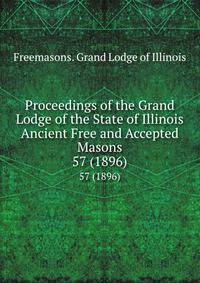 Proceedings of the Grand Lodge of the State of Illinois Ancient Free and Accepted Masons. 57 (1896)