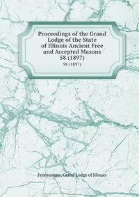 Proceedings of the Grand Lodge of the State of Illinois Ancient Free and Accepted Masons. 58 (1897)
