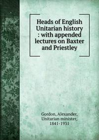 Heads of English Unitarian history : with appended lectures on Baxter and Priestley
