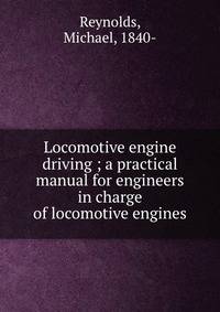 Locomotive engine driving ; a practical manual for engineers in charge of locomotive engines