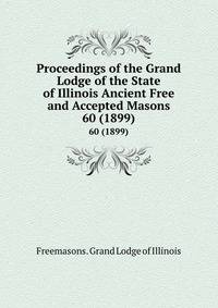 Proceedings of the Grand Lodge of the State of Illinois Ancient Free and Accepted Masons. 60 (1899)