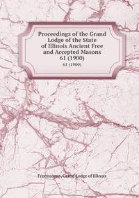 Proceedings of the Grand Lodge of the State of Illinois Ancient Free and Accepted Masons. 61 (1900)
