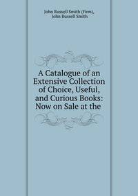 A Catalogue of an Extensive Collection of Choice, Useful, and Curious Books: Now on Sale at the .