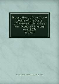 Proceedings of the Grand Lodge of the State of Illinois Ancient Free and Accepted Masons. 64 (1903)