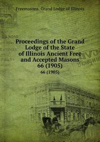Proceedings of the Grand Lodge of the State of Illinois Ancient Free and Accepted Masons. 66 (1905)