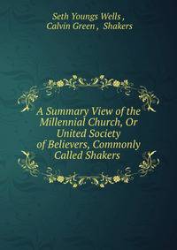 A Summary View of the Millennial Church, Or United Society of Believers, Commonly Called Shakers .