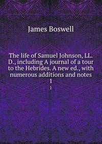The life of Samuel Johnson, LL.D., including A journal of a tour to the Hebrides. A new ed., with numerous additions and notes. 1