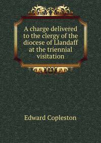 A charge delivered to the clergy of the diocese of Llandaff at the triennial visitation