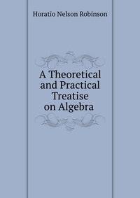 A Theoretical and Practical Treatise on Algebra .