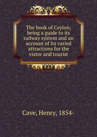 The book of Ceylon; being a guide to its railway system and an account of its varied attractions for the vistor and tourist