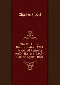 The Baptismal Reconciliation: With Fraternal Remarks on Dr. Halley's "Reply" and the Appendix of .
