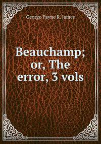 Beauchamp; or, The error, 3 vols