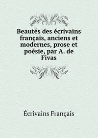 Beautes des ecrivains francais, anciens et modernes, prose et poesie, par A. de Fivas