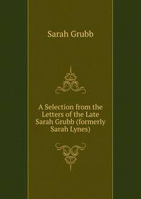A Selection from the Letters of the Late Sarah Grubb (formerly Sarah Lynes)