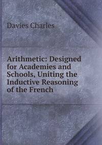 Arithmetic: Designed for Academies and Schools, Uniting the Inductive Reasoning of the French .