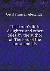The baron's little daughter, and other tales, by the author of 'The lord of the forest and his .