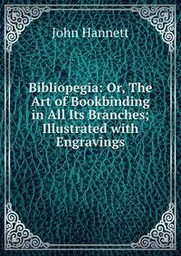 Bibliopegia: Or, The Art of Bookbinding in All Its Branches; Illustrated with Engravings
