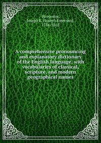 A comprehensive pronouncing and explanatory dictionary of the English language, with vocabularies of classical, scripture, and modern geographical names