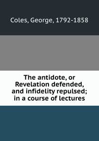 The antidote, or Revelation defended, and infidelity repulsed; in a course of lectures