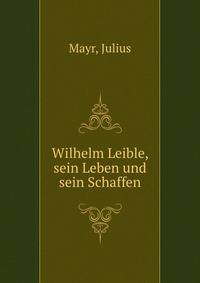 Wilhelm Leible, sein Leben und sein Schaffen