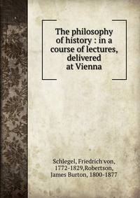 The philosophy of history : in a course of lectures, delivered at Vienna