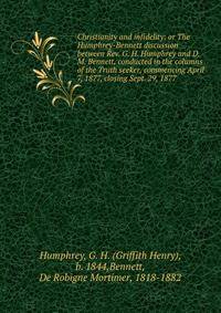 Christianity and infidelity; or The Humphrey-Bennett discussion between Rev. G. H. Humphrey and D. M. Bennett, conducted in the columns of the Truth seeker, commencing April 7, 1877, closing Sept. 29, 1877