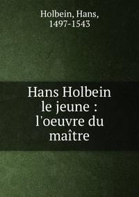 Hans Holbein le jeune : l'oeuvre du ma?tre