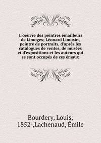 L'oeuvre des peintres ?mailleurs de Limoges; L?onard Limosin, peintre de portraits, d'apr?s les catalogues de ventes, de mus?es et d'expositions et les auteurs qui se sont occup?s de ces ?maux