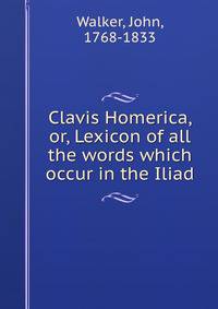Clavis Homerica, or, Lexicon of all the words which occur in the Iliad