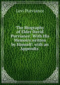 The Biography of Elder David Purviance: With His Memoirs.written by Himself: with an Appendix .
