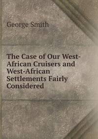 The Case of Our West-African Cruisers and West-African Settlements Fairly Considered