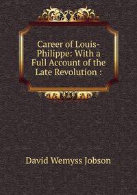 Career of Louis-Philippe: With a Full Account of the Late Revolution :