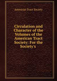 Circulation and Character of the Volumes of the American Tract Society: For the Society's .