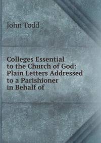 Colleges Essential to the Church of God: Plain Letters Addressed to a Parishioner in Behalf of .