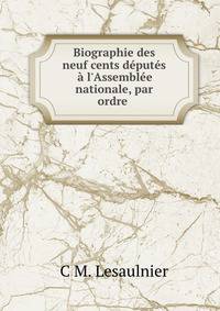 Biographie des neuf cents d?put?s ? l'Assembl?e nationale, par ordre .