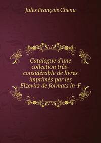 Catalogue d'une collection tr?s-consid?rable de livres imprim?s par les Elzevirs de formats in-F .