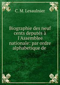 Biographie des neuf cents deput?s ? l'Assemblee nationale: par ordre alphabetique de .