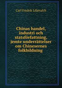 Chinas handel, industri och statsforfattning, jemte underrattelser om Chinesernes folkbildning .