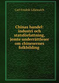 Chinas handel: industri och statsforfattning, jemte underrattleser om chinesernes folkbilding .