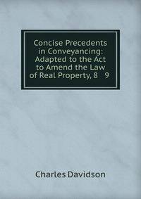 Concise Precedents in Conveyancing: Adapted to the Act to Amend the Law of Real Property, 8 &amp; 9 .
