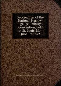 Proceedings of the National Narrow-gauge Railway Convention, held at St. Louis, Mo., June 19, 1872