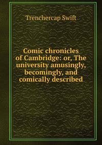 Comic chronicles of Cambridge: or, The university amusingly, becomingly, and comically described