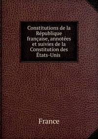 Constitutions de la Republique francaise, annotees et suivies de la Constitution des Etats-Unis .