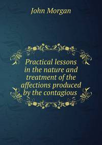 Practical lessons in the nature and treatment of the affections produced by the contagious .