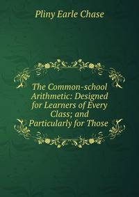 The Common-school Arithmetic: Designed for Learners of Every Class; and Particularly for Those .