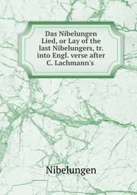 Das Nibelungen Lied, or Lay of the last Nibelungers, tr. into Engl. verse after C. Lachmann's .
