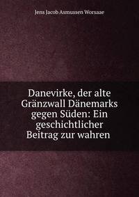 Danevirke, der alte Granzwall Danemarks gegen Suden: Ein geschichtlicher Beitrag zur wahren .