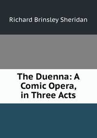The Duenna: A Comic Opera, in Three Acts