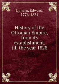 History of the Ottoman Empire, from its establishment, till the year 1828