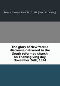The glory of New York: a discourse delivered in the South reformed church on Thanksgiving day, November 26th, 1874